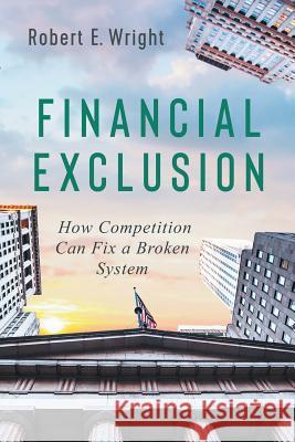 Financial Exclusion: How Competition Can Fix a Broken System Robert E. Wright 9781630691707 American Institute for Economic Research