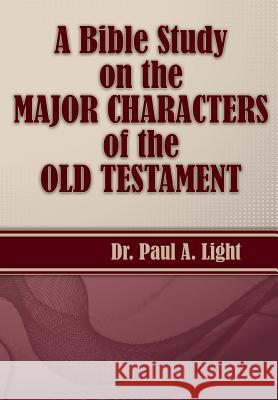 A Bible Study on the Major Bible Characters of the Old Testament Paul a. Light 9781630730956