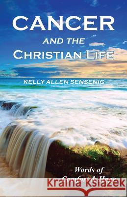 Cancer and the Christian Life: Words of Comfort and Hope Kelly Allen Sensenig 9781630731489