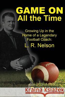 Game on All the Time: Growing Up in the Home of a Legendary Football Coach: L. R. Nelson Dan Nelson 9781630731717 Faithful Life Publishers