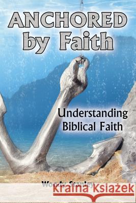Anchored by Faith: Understanding Biblical Faith Woody Stanley Jim Wendorf 9781630732868 Faithful Life Publishers