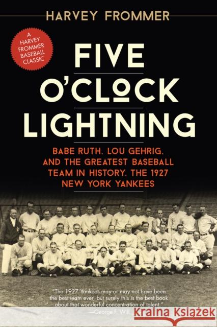 Five O'Clock Lightning: Babe Ruth, Lou Gehrig, and the Greatest Baseball Team in History, the 1927 New York Yankees Harvey Frommer 9781630760045