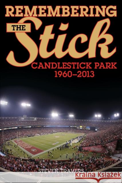 Remembering the Stick: Candlestick Park--1960-2013 Steven Travers 9781630760717 Taylor Trade Publishing
