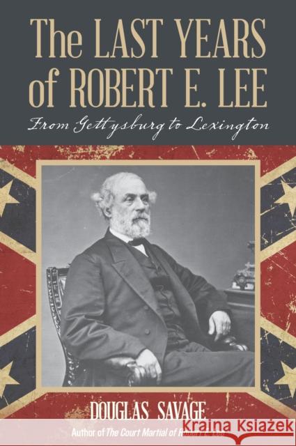 The Last Years of Robert E. Lee: From Gettysburg to Lexington Savage, Douglas 9781630761691