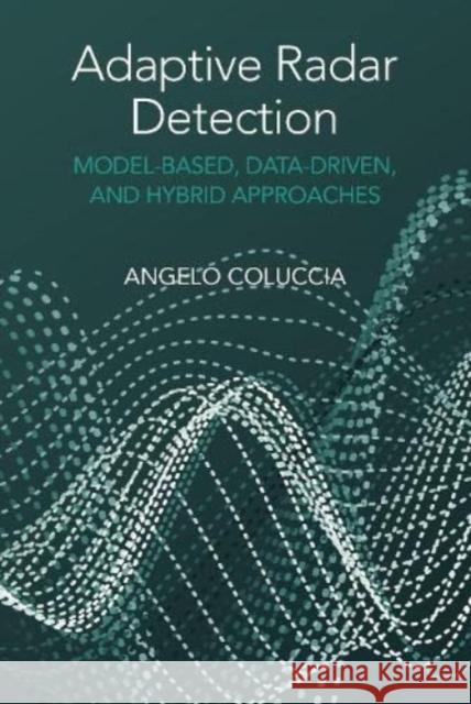 Adaptive Radar Detection: Model-Based, Data-Driven and Hybrid Approaches Angelo Coluccia 9781630819002 Artech House Publishers