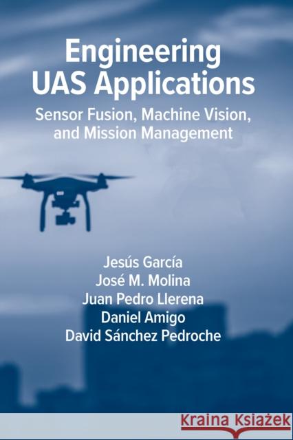 Engineering UAS Applications: Sensor Fusion, Machine Vision and Mission Management David Sanchez Pedroche 9781630819835