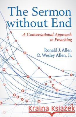 The Sermon Without End: A Conversational Approach to Preaching Ronald J. Allen O. Wesley, Jr. Allen Ron Allen 9781630883218