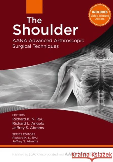 The Shoulder: Aana Advanced Arthroscopic Surgical Techniques Richard K. N. Ryu Richard L. Angelo Jeffrey Abrams 9781630910020 Slack