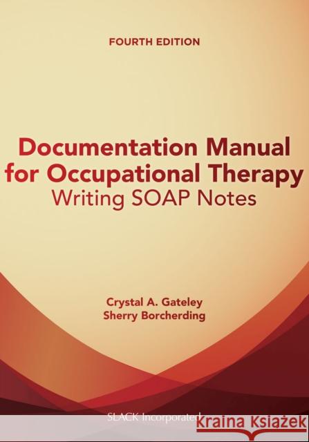 Documentation Manual for Occupational Therapy: Writing Soap Notes Crystal Gateley Sherry Borcherding 9781630912314 Slack