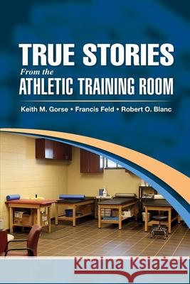 True Stories from the Athletic Training Room Keith M. Gorse Francis Feld Robert O. Blanc 9781630913830