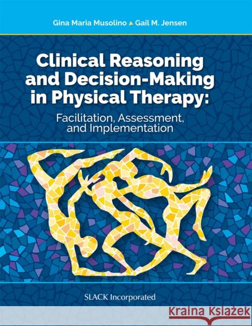 Clinical Reasoning and Decision Making in Physical Therapy: Facilitation, Assessment, and Implementation Gina Maria Musolino Gail Jensen 9781630914080