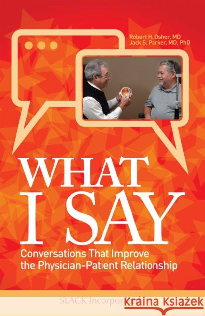 What I Say: Conversations That Improve the Physician-Patient Relationship Robert Osher Jack Parker 9781630916886