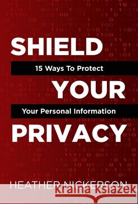 Shield Your Privacy: 15 Ways To Protect Your Personal Information Heather Nickerson 9781631030505 Carypress International Books