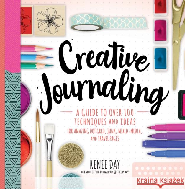 Creative Journaling: A Guide to Over 100 Techniques and Ideas for Amazing Dot Grid, Junk, Mixed-Media, and Travel Pages Renee Day 9781631066399