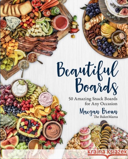 Beautiful Boards: 50 Amazing Snack Boards for Any Occasion Maegan Brown 9781631066474 Rock Point