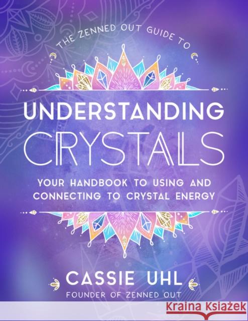 The Zenned Out Guide to Understanding Crystals: Your Handbook to Using and Connecting to Crystal Energy Cassie Uhl 9781631067075