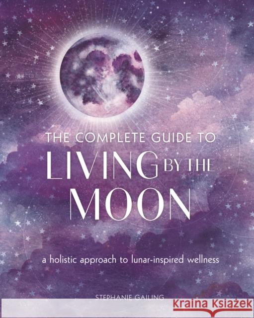 The Complete Guide to Living by the Moon: A Holistic Approach to Lunar-Inspired Wellness Stephanie Gailing 9781631068454 Wellfleet Press,U.S.