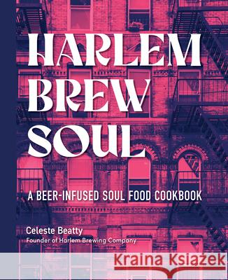 Harlem Brew Soul: A Beer-Infused Soul Food Cookbook Celeste Beatty 9781631068515