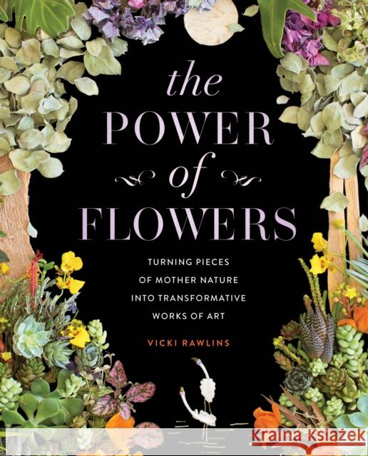 The Power of Flowers: Turning Pieces of Mother Nature into Transformative Works of Art Vicki Rawlins 9781631068706 Rock Point