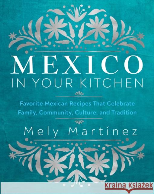 Mexico in Your Kitchen: Favorite Mexican Recipes That Celebrate Family, Community, Culture, and Tradition Mely Martinez 9781631069376 Quarto Publishing Group USA Inc