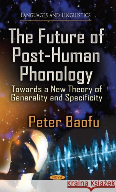 Future of Post-Human Phonology: Towards a New Theory of Generality & Specificity Peter Baofu, PhD 9781631171048