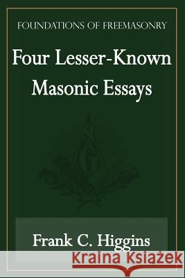 Four Lesser-Known Masonic Essays (Foundations of Freemasonry Series) Frank C Higgins 9781631180033