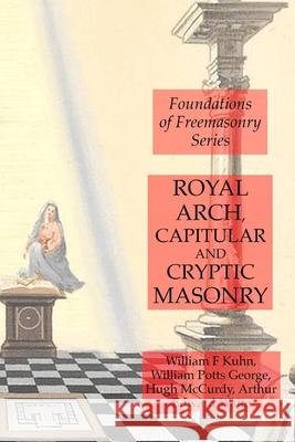 Royal Arch, Capitular and Cryptic Masonry Arthur Edward Waite William F. Kuhn William Potts George 9781631184253