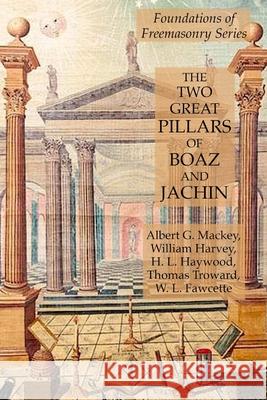 The Two Great Pillars of Boaz and Jachin: Foundations of Freemasonry Series William Harvey Albert G. Mackey H. L. Haywood 9781631184338 Lamp of Trismegistus