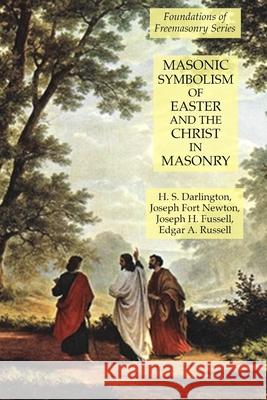 Masonic Symbolism of Easter and the Christ in Masonry: Foundations of Freemasonry Series Joseph Fort Newton H. S. Darlington Joseph H. Fussell 9781631184345