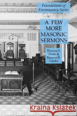 A Few More Masonic Sermons: Foundations of Freemasonry Series Thomas E. Poole Bascom B. Clarke 9781631184369