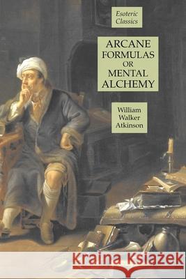 Arcane Formulas or Mental Alchemy: Esoteric Classics William Walker Atkinson 9781631184598