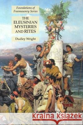 The Eleusinian Mysteries and Rites: Foundations of Freemasonry Series Dudley Wright 9781631185304
