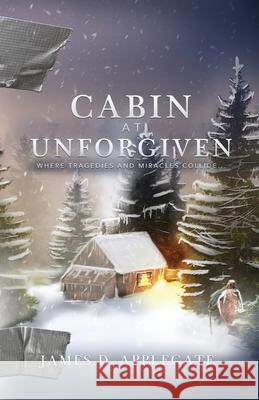 Cabin at Unforgiven: Where Tragedies and Miracles Collide... James D. Applegate 9781631291203 Xulon Press