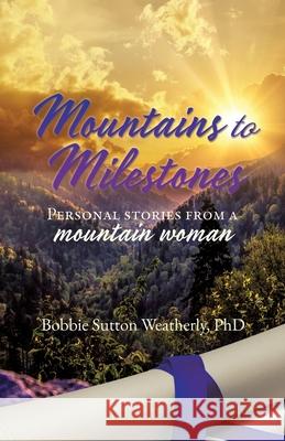 Mountains to Milestones: Personal stories from a mountain woman Bobbie Sutton Weatherly, PhD 9781631291449 Xulon Press