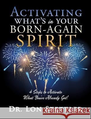 Activating What's in Your Born-Again Spirit: 4 Steps to Activate What You've Already Got! Dr Lon Stettler 9781631291661 Xulon Press