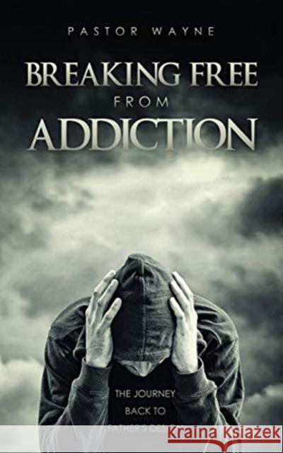 Breaking Free from Addiction: The Journey Back to Father's Design Pastor Wayne 9781631292088 Xulon Press
