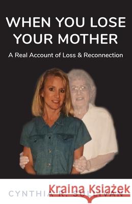 When You Lose Your Mother: A Real Account of Loss & Reconnection Cynthia R Sullivan 9781631292187 Xulon Press