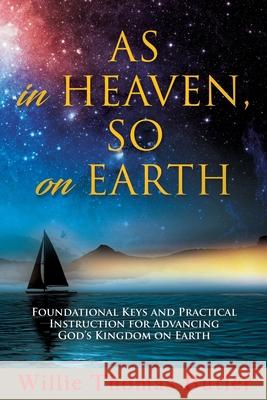 AS In HEAVEN, SO On EARTH: Foundational Keys and Practical Instruction for Advancing God's Kingdom on Earth Willie Thomas Butler 9781631293528