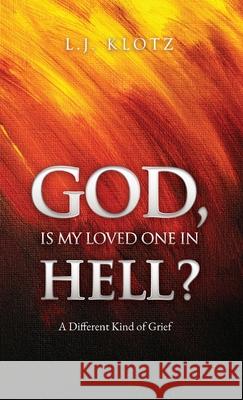 God, Is My Loved One in Hell?: A Different Kind of Grief L J Klotz 9781631293610 Xulon Press