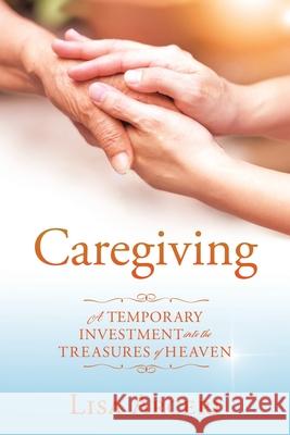 Caregiving: A Temporary Investment Into the Treasures of Heaven Lisa Arceri 9781631294327 Xulon Press