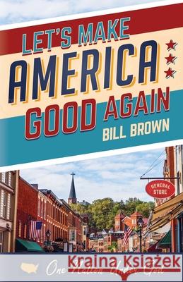 Let's Make America Good Again Bill Brown 9781631294723 Liberty Hill Publishing