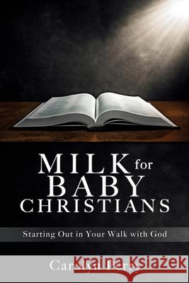 Milk for Baby Christians: Starting Out in Your Walk with God Carolyn Perry 9781631295744