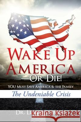 Wake Up America-or Die!: YOU Must Save America & the Family: The Undeniable Crisis Dr Lloyd H Stebbins 9781631295768