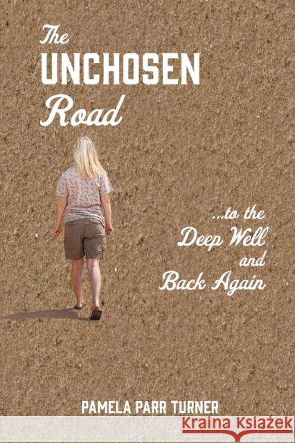 The Unchosen Road... ...To the Deep Well and Back Again Pamela Parr Turner 9781631296970 Xulon Press