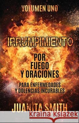 Irrumpimiento Por Fuego Y Oraciones Para Enfermedades Y Dolencias Incurables: Volumen Uno Juanita Smith 9781631296994