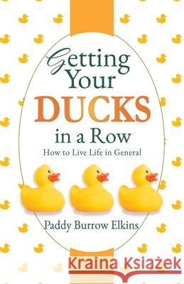 Getting Your Ducks in a Row: How to Live Life in General Paddy Burrow Elkins 9781631297250 Xulon Press