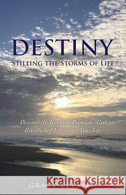 Destiny Stilling the Storms of Life: Discover the Kingdom Principles God Established To Change Your Life Grace Cleaver 9781631297441