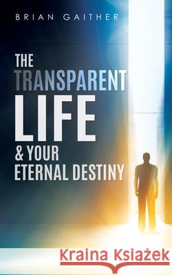 The Transparent Life & Your Eternal Destiny Brian Gaither 9781631297748