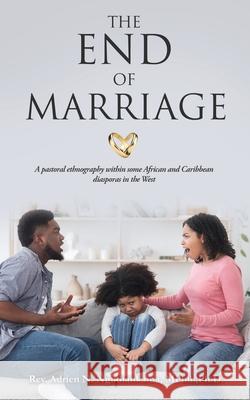 The End of Marriage: A pastoral ethnography within some African and Caribbean diasporas in the West REV Adrien N Ngudiankama Mphil Ph D 9781631298134 Xulon Press
