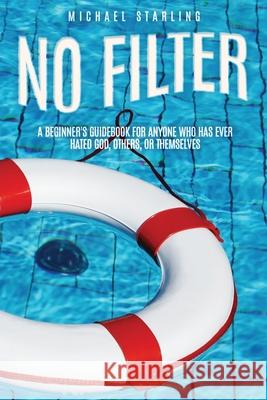 No Filter: A Beginner's Guidebook for Anyone Who Has Ever Hated God, Others, or Themselves Michael Starling 9781631298493